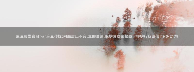 麻豆视频高清入口：麻豆传媒官网污(\