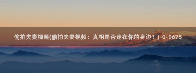 2018国内自偷拍：偷拍夫妻视频(偷拍夫妻视频：真相是否定在你的身边？)