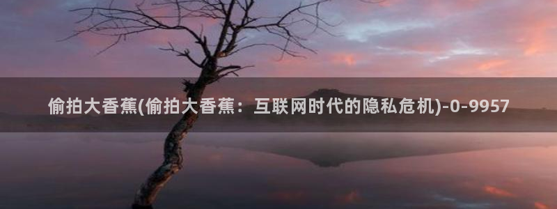 色偷拍综合：偷拍大香蕉(偷拍大香蕉：互联网时代的隐私危机)