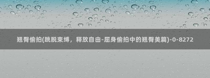 偷拍女厕视频：翘臀偷拍(跳脱束缚，释放自由-屈身偷拍中的翘臀美篇)