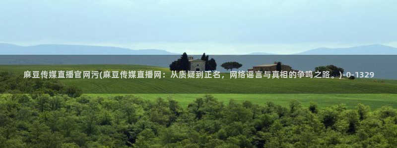 麻豆视频资源更新：麻豆传媒直播官网污(麻豆传媒直播网：从质疑到正名，网络谣言与真相的争鸣之路。)