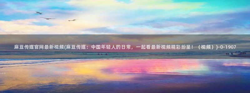 麻豆视频 热门视频：麻豆传媒官网最新视频(麻豆传媒：
