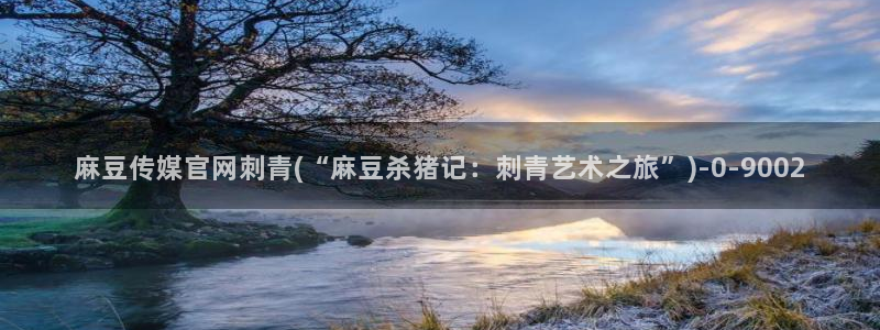 麻豆视频 最新整理：麻豆传媒官网刺青(“麻豆杀猪记：