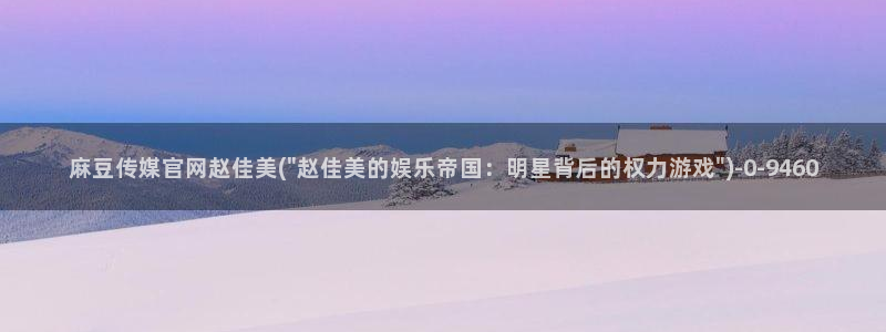 麻豆 完整版整理：麻豆传媒官网赵佳美(\