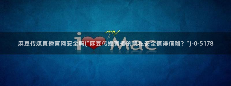 麻豆视频合集专区：麻豆传媒直播官网安全吗(\