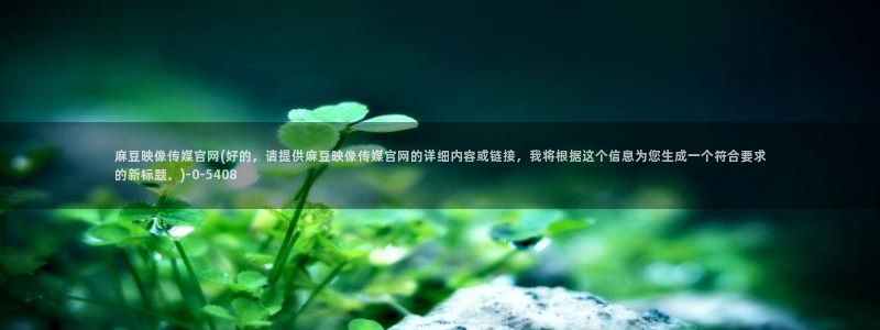 麻豆视频专区页面：麻豆映像传媒官网(好的，请提供